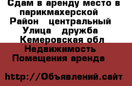 Сдам в аренду место в парикмахерской. › Район ­ центральный › Улица ­ дружба - Кемеровская обл. Недвижимость » Помещения аренда   